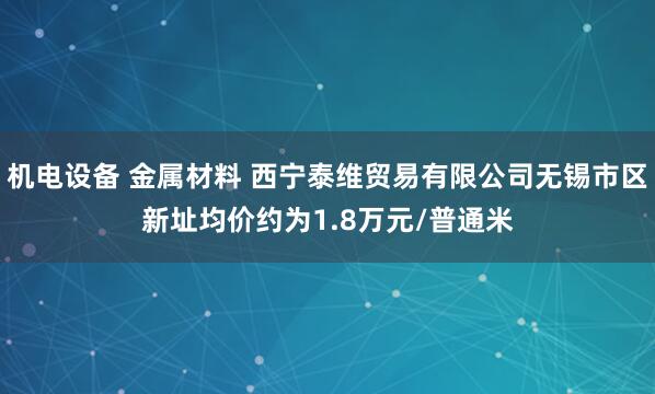 机电设备 金属材料 西宁泰维贸易有限公司无锡市区新址均价约为1.8万元/普通米