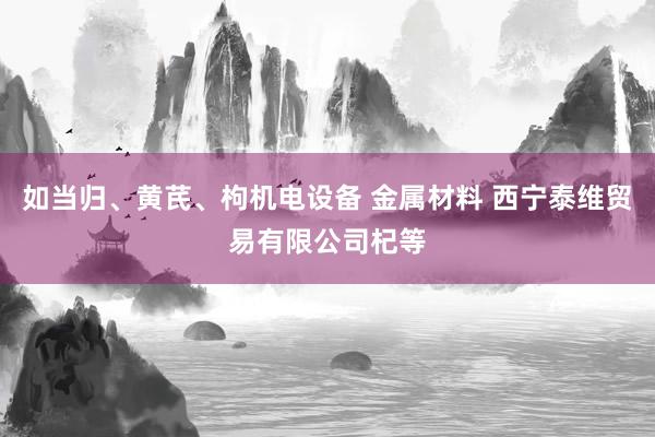 如当归、黄芪、枸机电设备 金属材料 西宁泰维贸易有限公司杞等