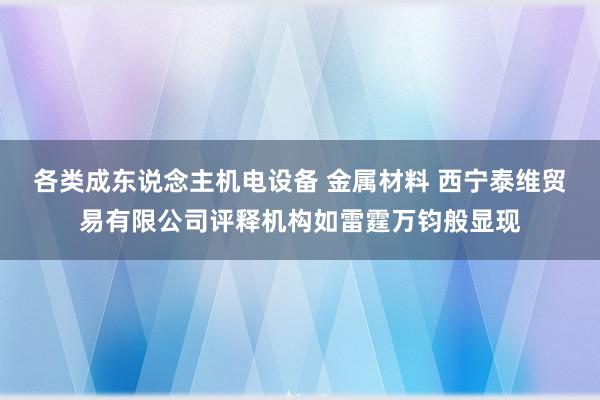 各类成东说念主机电设备 金属材料 西宁泰维贸易有限公司评释机构如雷霆万钧般显现