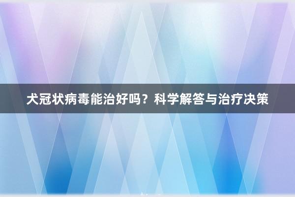 犬冠状病毒能治好吗？科学解答与治疗决策